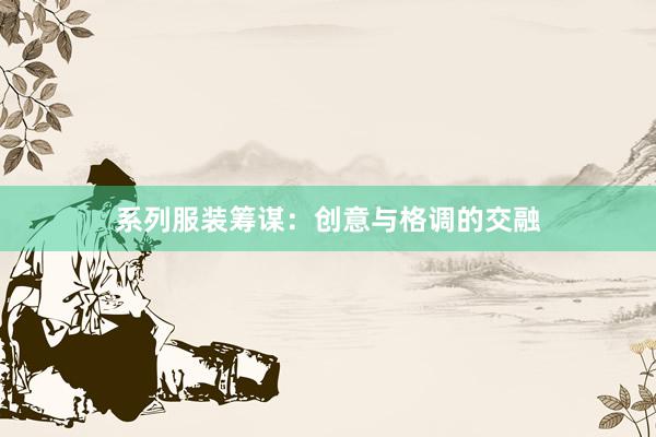 系列服装筹谋:创意与格调的交融