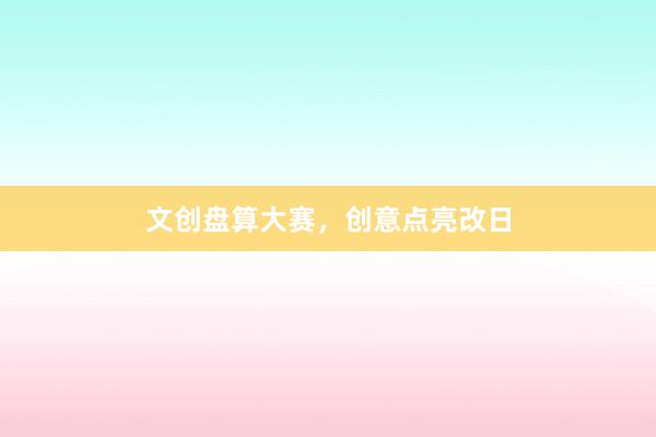 文创盘算大赛，创意点亮改日