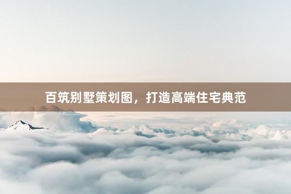 百筑别墅策划图，打造高端住宅典范
