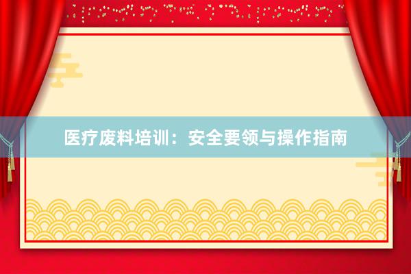 医疗废料培训：安全要领与操作指南