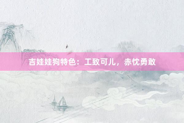 吉娃娃狗特色:工致可儿,赤忱勇敢