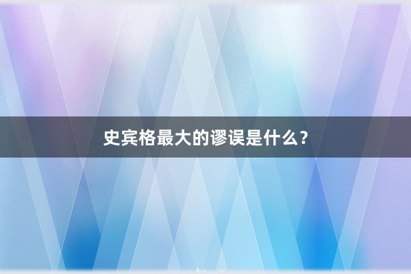 史宾格最大的谬误是什么？