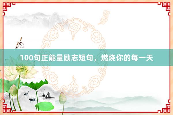 100句正能量励志短句，燃烧你的每一天